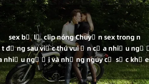 sex bị lộ clip nóng Chuyện sex trong nhà vệ sinh: Sự thật đằng sau việc thú vui ẩn của nhiều người và những nguy cơ sức khỏe cần lưu ý