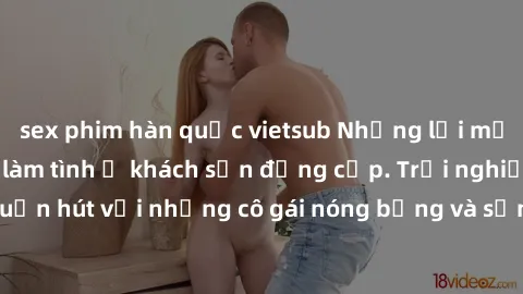 sex phim hàn quốc vietsub Những lời mời bí mật: Gái Việt làm tình ở khách sạn đẳng cấp. Trải nghiệm độc đáo và cuốn hút với những cô gái nóng bỏng và sẵn lòng thỏa mãn mọi nhu cầu của bạn.