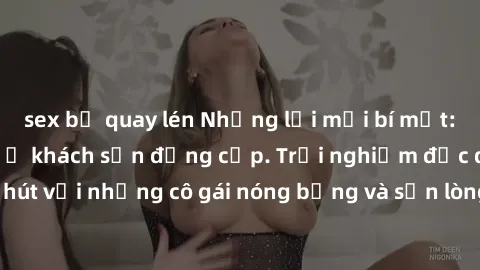 sex bị quay lén Những lời mời bí mật: Gái Việt làm tình ở khách sạn đẳng cấp. Trải nghiệm độc đáo và cuốn hút với những cô gái nóng bỏng và sẵn lòng thỏa mãn mọi nhu cầu của bạn.