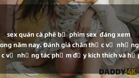 sex quán cà phê bộ phim sex  đáng xem không thể bỏ lỡ trong năm nay. Đánh giá chân thực về những tác phẩm đầy kích thích và hấp dẫn này.