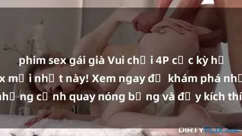 phim sex gái già Vui chơi 4P cực kỳ hấp dẫn trong phim sex mới nhất này! Xem ngay để khám phá những cảnh quay nóng bỏng và đầy kích thích của bộ phim này!