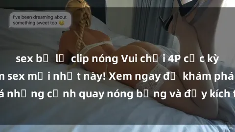 sex bị lộ clip nóng Vui chơi 4P cực kỳ hấp dẫn trong phim sex mới nhất này! Xem ngay để khám phá những cảnh quay nóng bỏng và đầy kích thích của bộ phim này!