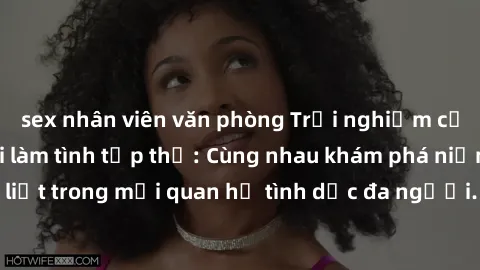 sex nhân viên văn phòng Trải nghiệm cảm xúc mới mẻ với làm tình tập thể: Cùng nhau khám phá niềm vui và sự mãnh liệt trong mối quan hệ tình dục đa người. Hãy thử ngay để biết cảm giác thú vị này!