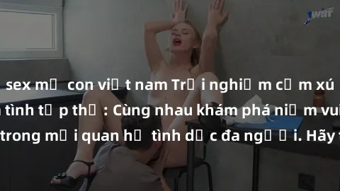 sex mẹ con việt nam Trải nghiệm cảm xúc mới mẻ với làm tình tập thể: Cùng nhau khám phá niềm vui và sự mãnh liệt trong mối quan hệ tình dục đa người. Hãy thử ngay để biết cảm giác thú vị này!