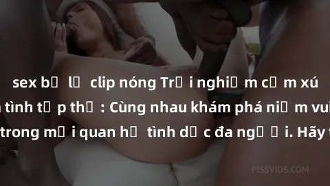 sex bị lộ clip nóng Trải nghiệm cảm xúc mới mẻ với làm tình tập thể: Cùng nhau khám phá niềm vui và sự mãnh liệt trong mối quan hệ tình dục đa người. Hãy thử ngay để biết cảm giác thú vị này!
