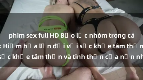 phim sex full HD Bạo lực nhóm trong các hành vi tình dục: Hiểm họa lớn đối với sức khỏe tâm thần và tinh thần của nạn nhân.