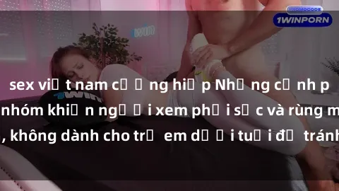 sex việt nam cưỡng hiếp Những cảnh phim sex bạo dâm nhóm khiến người xem phải sốc và rùng mình, không dành cho trẻ em dưới tuổi để tránh ảnh hưởng tiêu cực.
