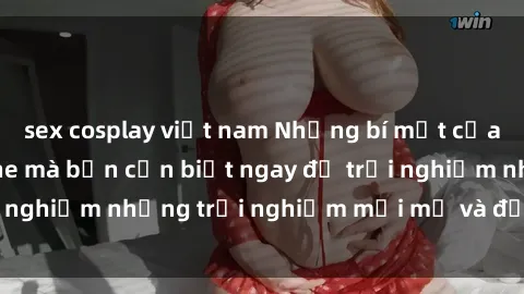 sex cosplay việt nam Những bí mật của sex nhóm không che mà bạn cần biết ngay để trải nghiệm những trải nghiệm mới mẻ và đầy kích thích.
