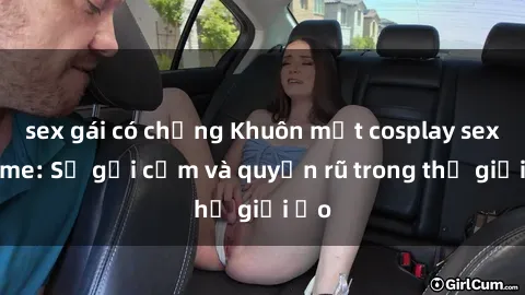 sex gái có chồng Khuôn mặt cosplay sex anime: Sự gợi cảm và quyến rũ trong thế giới ảo