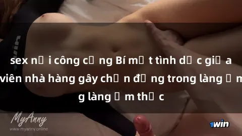 sex nơi công cộng Bí mật tình dục giữa nhân viên nhà hàng gây chấn động trong làng ẩm thực