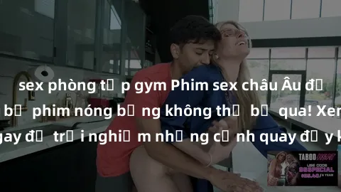 sex phòng tập gym Phim sex châu Âu đỉnh cao: Top những bộ phim nóng bỏng không thể bỏ qua! Xem ngay để trải nghiệm những cảnh quay đầy kích thích và cuồng nhiệt.