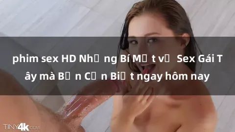 phim sex HD Những Bí Mật về Sex Gái Tây mà Bạn Cần Biết ngay hôm nay