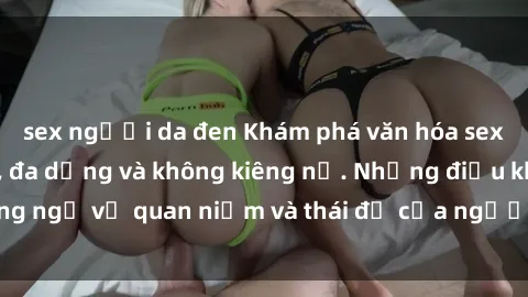 sex người da đen Khám phá văn hóa sex Bắc Âu: Sự tự do, đa dạng và không kiêng nể. Những điều không ngờ về quan niệm và thái độ của người Bắc Âu đối với tình dục.