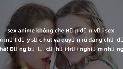sex anime không che Hấp dẫn với sex Mỹ đen: Những bí mật đầy sức hút và quyến rũ đang chờ đợi bạn khám phá! Đừng bỏ lỡ cơ hội trải nghiệm những khoảnh khắc mãnh liệt và đam mê!