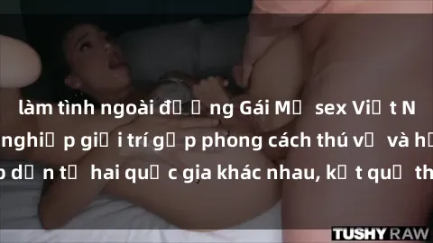 làm tình ngoài đường Gái Mỹ sex Việt Nam: Khi nền công nghiệp giải trí gặp phong cách thú vị và hấp dẫn từ hai quốc gia khác nhau, kết quả thú vị không thể bỏ qua.