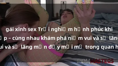 gái xinh sex Trải nghiệm hạnh phúc khi làm tình với gái đẹp – cùng nhau khám phá niềm vui và sự lãng mạn đầy mới mẻ trong quan hệ của bạn.