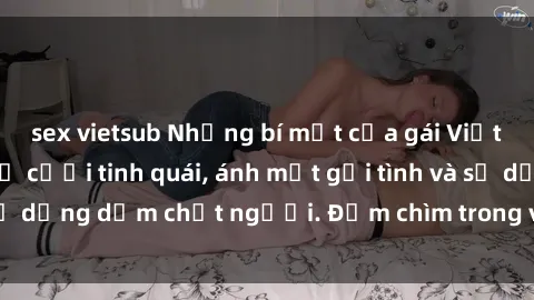 sex vietsub Những bí mật của gái Việt Nam dâm đãng: Nụ cười tinh quái, ánh mắt gợi tình và sự dụng dẫm chết người. Đắm chìm trong vòng xoay đam mê!