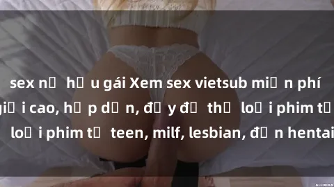 sex nữ hầu gái Xem sex vietsub miễn phí tại nhà, độ phân giải cao, hấp dẫn, đầy đủ thể loại phim từ teen, milf, lesbian, đến hentai và jav.