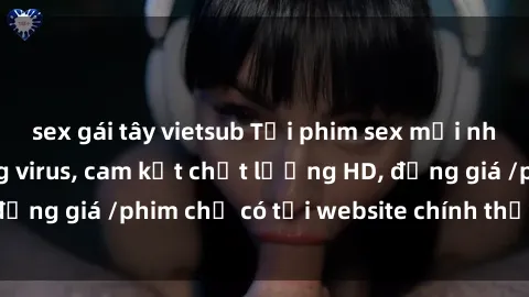 sex gái tây vietsub Tải phim sex mới nhất cực nhanh không virus, cam kết chất lượng HD, đồng giá /phim chỉ có tại website chính thức. Đặt ngay!