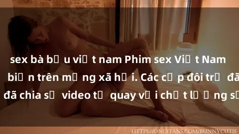 sex bà bầu việt nam Phim sex Việt Nam HD ngày càng phổ biến trên mạng xã hội. Các cặp đôi trẻ đã chia sẻ video tự quay với chất lượng sắc nét, gợi cảm.