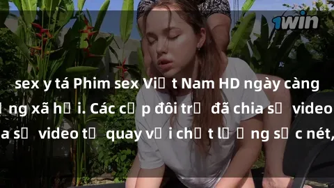 sex y tá Phim sex Việt Nam HD ngày càng phổ biến trên mạng xã hội. Các cặp đôi trẻ đã chia sẻ video tự quay với chất lượng sắc nét, gợi cảm.