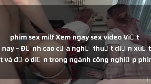 phim sex milf Xem ngay sex video Việt Nam hot nhất hiện nay – Đỉnh cao của nghệ thuật diễn xuất và đạo diễn trong ngành công nghiệp phim người lớn tại đây!