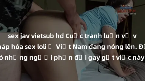 sex jav vietsub hd Cuộc tranh luận về việc có nên hợp pháp hóa sex loli ở Việt Nam đang nóng lên. Đồng thời, cũng có những người phản đối gay gắt việc này vì lo ngại về tác động tiêu cực lên trẻ em và