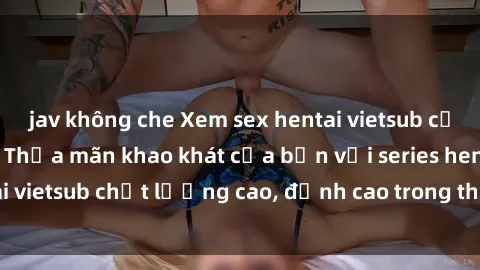 jav không che Xem sex hentai vietsub cực hot, không che | Thỏa mãn khao khát của bạn với series hentai vietsub chất lượng cao, đỉnh cao trong thể loại anime không che.