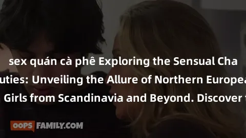 sex quán cà phê Exploring the Sensual Charms of Nordic Beauties: Unveiling the Allure of Northern European Sexiness in Girls from Scandinavia and Beyond. Discover the Seductive Secrets of Northern Eur