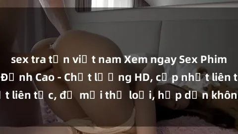 sex tra tấn việt nam Xem ngay Sex Phim Hàn Quốc Vietsub Đỉnh Cao - Chất lượng HD, cập nhật liên tục, đủ mọi thể loại, hấp dẫn không thể bỏ qua!