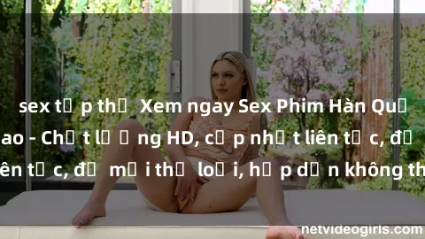 sex tập thể Xem ngay Sex Phim Hàn Quốc Vietsub Đỉnh Cao - Chất lượng HD, cập nhật liên tục, đủ mọi thể loại, hấp dẫn không thể bỏ qua!