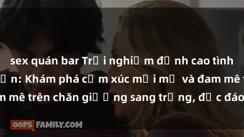 sex quán bar Trải nghiệm đỉnh cao tình yêu tại sex khách sạn: Khám phá cảm xúc mới mẻ và đam mê trên chăn giường sang trọng, độc đáo, không giới hạn.