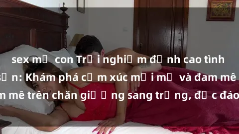 sex mẹ con Trải nghiệm đỉnh cao tình yêu tại sex khách sạn: Khám phá cảm xúc mới mẻ và đam mê trên chăn giường sang trọng, độc đáo, không giới hạn.