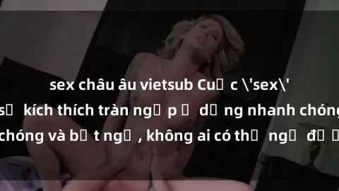 sex châu âu vietsub Cuộc 'sex' trong thang máy: Khi sự kích thích tràn ngập ở dạng nhanh chóng và bất ngờ, không ai có thể ngờ được điều gì sẽ xảy ra!