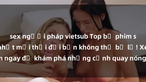 sex người pháp vietsub Top bộ phim sex Hàn Quốc hot nhất mọi thời đại bạn không thể bỏ lỡ! Xem ngay để khám phá những cảnh quay nóng bỏng, đầy nghẹt thở!