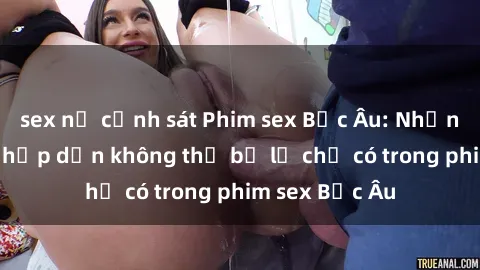sex nữ cảnh sát Phim sex Bắc Âu: Những cảnh nóng hấp dẫn không thể bỏ lỡ chỉ có trong phim sex Bắc Âu