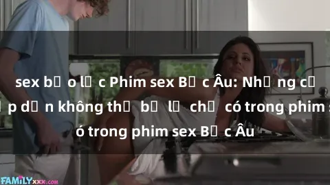 sex bạo lực Phim sex Bắc Âu: Những cảnh nóng hấp dẫn không thể bỏ lỡ chỉ có trong phim sex Bắc Âu