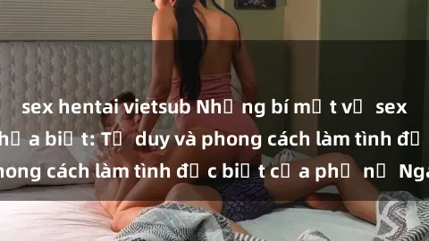 sex hentai vietsub Những bí mật về sex gái Nga mà bạn chưa biết: Tư duy và phong cách làm tình đặc biệt của phụ nữ Nga