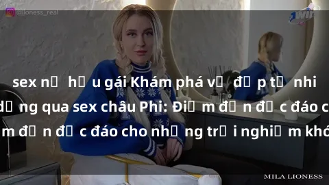 sex nữ hầu gái Khám phá vẻ đẹp tự nhiên và văn hóa đa dạng qua sex châu Phi: Điểm đến độc đáo cho những trải nghiệm khó quên