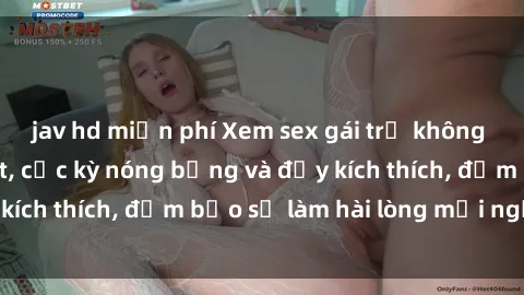 jav hd miễn phí Xem sex gái trẻ không che hấp dẫn nhất, cực kỳ nóng bỏng và đầy kích thích, đảm bảo sẽ làm hài lòng mọi người!