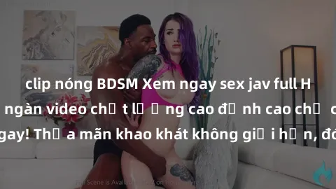 clip nóng BDSM Xem ngay sex jav full HD miễn phí - Hàng ngàn video chất lượng cao đỉnh cao chỉ cần click vào ngay! Thỏa mãn khao khát không giới hạn, đón chờ những trải nghiệm mới lạ!