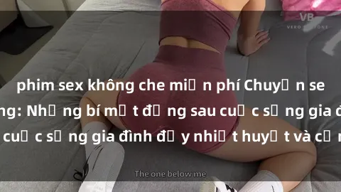 phim sex không che miễn phí Chuyện sex gái Việt có chồng: Những bí mật đằng sau cuộc sống gia đình đầy nhiệt huyết và cảm xúc