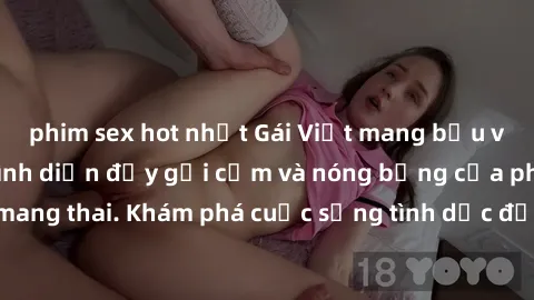 phim sex hot nhất Gái Việt mang bầu và làm tình: Màn trình diễn đầy gợi cảm và nóng bỏng của phụ nữ mang thai. Khám phá cuộc sống tình dục đầy hấp dẫn và mới lạ của họ!