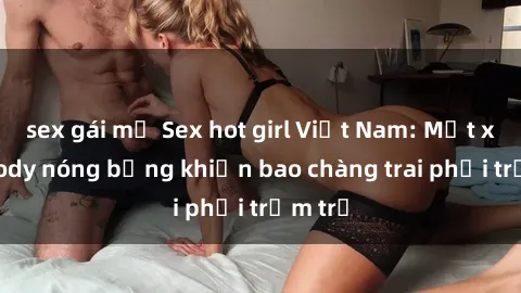 sex gái mỹ Sex hot girl Việt Nam: Mặt xinh, body nóng bỏng khiến bao chàng trai phải trầm trồ