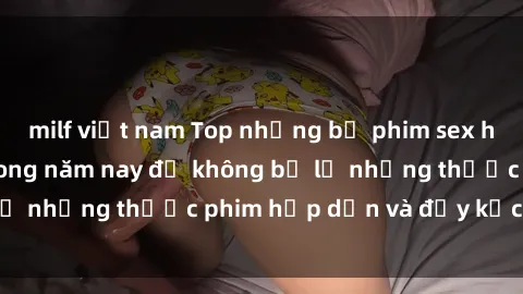 milf việt nam Top những bộ phim sex hay nhất nên xem trong năm nay để không bỏ lỡ những thước phim hấp dẫn và đầy kịch tính.