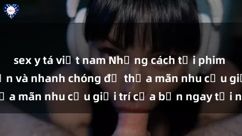 sex y tá việt nam Những cách tải phim sex về máy đơn giản và nhanh chóng để thỏa mãn nhu cầu giải trí của bạn ngay tại nhà