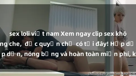 sex loli việt nam Xem ngay clip sex không che cực hot, không che,  độc quyền chỉ có tại đây! Hấp dẫn, nóng bỏng và hoàn toàn miễn phí, không thể bỏ qua!