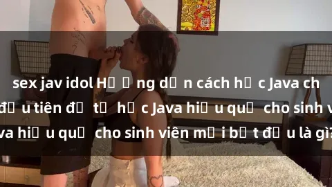 sex jav idol Hướng dẫn cách học Java cho sinh viên: Bước đầu tiên để tự học Java hiệu quả cho sinh viên mới bắt đầu là gì?