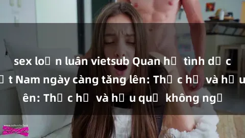 sex loạn luân vietsub Quan hệ tình dục của nữ sinh Việt Nam ngày càng tăng lên: Thực hư và hậu quả không ngờ