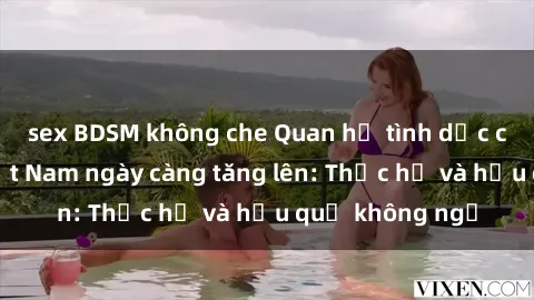 sex BDSM không che Quan hệ tình dục của nữ sinh Việt Nam ngày càng tăng lên: Thực hư và hậu quả không ngờ
